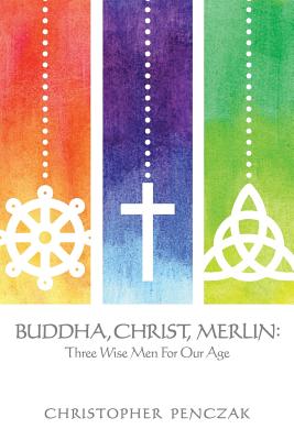 Buddha, Christ, Merlin: Three Wise Men for Our Age - Christopher Penczak