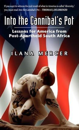 Into the Cannibal's Pot: Lessons for America from Post-Apartheid South Africa - Ilana Mercer