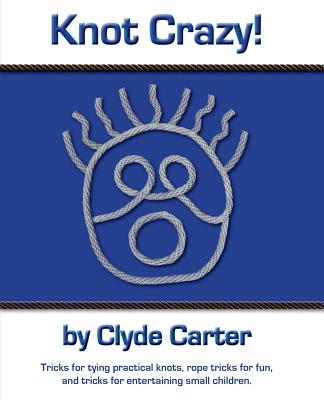 Knot Crazy: Tricks for tying practical knots, rope tricks for fun, and tricks for entertaining small children. - Clyde Carter