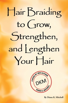 Hair Braiding to Grow, Strengthen, and Lengthen Your Hair - Diana K. Mitchell