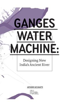 Coperta cărții 'Ganges Water Machine: Designing New India's Ancient River - Anthony Acciavatti'