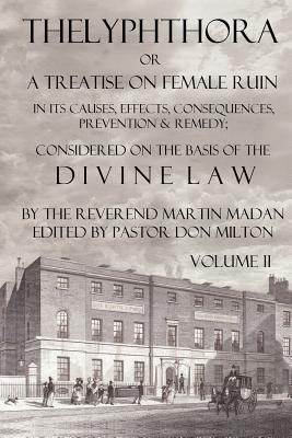 Thelyphthora or a Treatise on Female Ruin Volume 2, in Its Causes, Effects, Consequences, Prevention, & Remedy; Considered on the Basis of Divine Law - Martin Madan