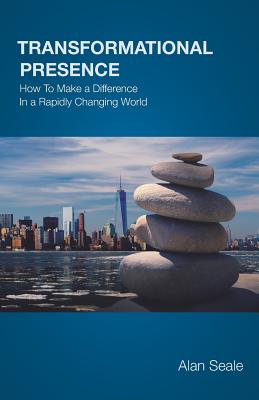 Transformational Presence: How To Make a Difference In a Rapidly Changing World - Alan Seale