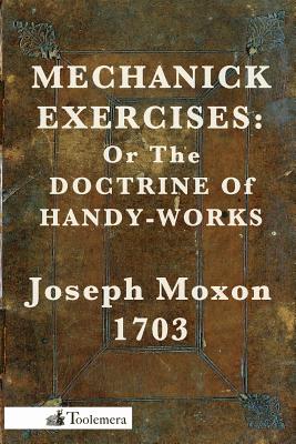 Mechanick Exercises: Or the Doctrine of Handy-Works - Joseph Moxon
