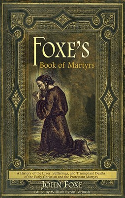 Foxe's Book of Martyrs: A history of the lives, sufferings, and triumphant deaths of the early Christians and the Protestant martyrs - John Foxe
