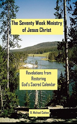 The Seventy Week Ministry of Jesus Christ: Revelations from Restoring God's Sacred Calendar - D. Michael Cotten