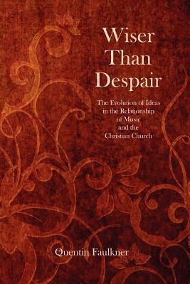 Wiser Than Despair: The Evolution of Ideas in the Relationship of Music and the Christian Church - Quentin Faulkner