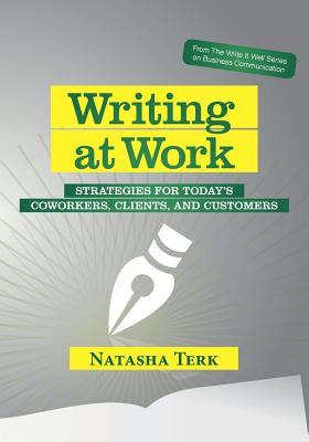 Writing at Work: Strategies for today's coworkers, clients, and customers - Natasha Terk