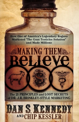 Making Them Believe: How One of America's Legendary Rogues Marketed ''The Goat Testicles Solution'' and Made Millions - Dan S. Kennedy