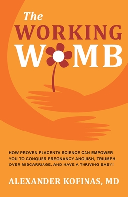The Working Womb: How proven placenta science can empower you to conquer pregnancy anguish, triumph over miscarriage, and have a thrivin - Alexander Kofinas