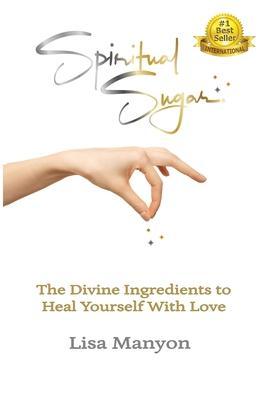 Spiritual Sugar: The Divine Ingredients to Heal Yourself With Love - Lisa Manyon