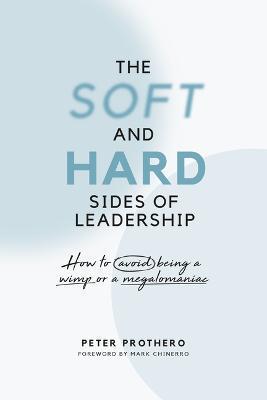 The Soft and Hard Sides of Leadership: How to Avoid Being a Wimp or Megalomaniac - Peter Prothero
