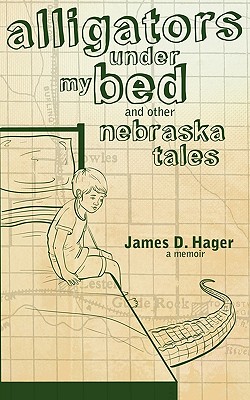 Alligators Under My Bed and Other Nebraska Tales - James D. Hager