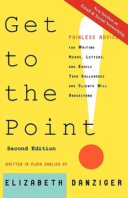 Get to the Point! Painless Advice for Writing Memos, Letters and Emails Your Colleagues and Clients Will Understand, Second Edition - Elizabeth Danziger