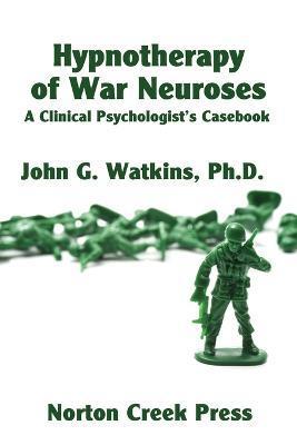 Hypnotherapy of War Neuroses: A Clinical Psychologist's Casebook - John G. Watkins