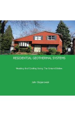 Coperta cărții 'Residential Geothermal Systems: Heating and Cooling Using the Ground Below - John Stojanowski'
