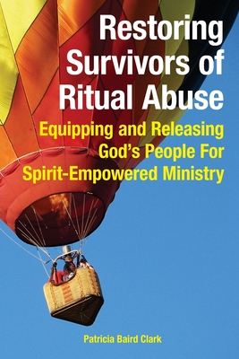 Restoring Survivors of Ritual Abuse: Equipping and Releasing God's People for Spirit-Empowered Ministry - Patricia Baird Clark