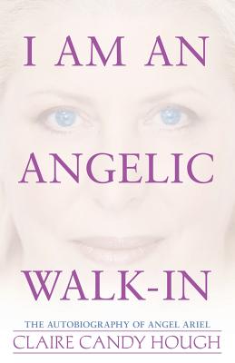 I Am an Angelic Walk-In: The Autobiography of Angel Ariel - Claire Candy Hough