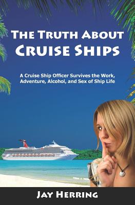 The Truth About Cruise Ships: A Cruise Ship Officer Survives the Work, Adventure, Alcohol, and Sex of Ship Life - Jay Herring