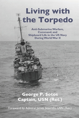 Living with the Torpedo: Anti-Submarine Warfare, Command, and Shipboard Life in the US Navy During World War II - George P. Sotos Usn