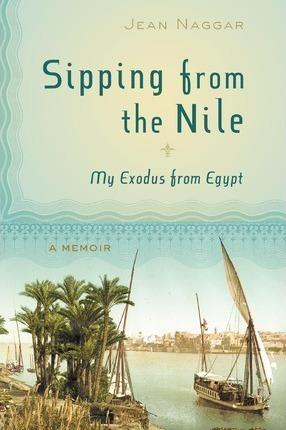 Sipping from the Nile: My Exodus from Egypt - Jean Naggar