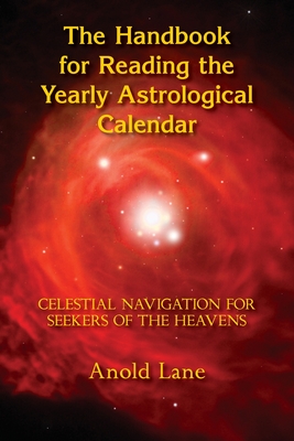 The Handbook for Reading the Yearly Astrological Calendar: Celestial Navigation for Seekers of the Heavens - Anold B. Lane