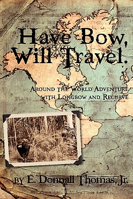 Have Bow, Will Travel: Around the World Adventure with Longbow and Recurve - E. Donnall Thomas