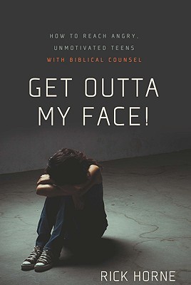Get Outta My Face!: How to Reach Angry, Unmotivated Teens with Biblical Counsel - Rick Horne