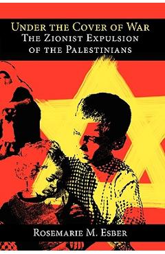 Coperta cărții 'Under the Cover of War: The Zionist Expulsion of the Palestinians - Rosemarie M. Esber'
