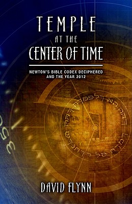 Temple at the Center of Time: Newton's Bible Codex Deciphered and the Year 2012 - David Flynn