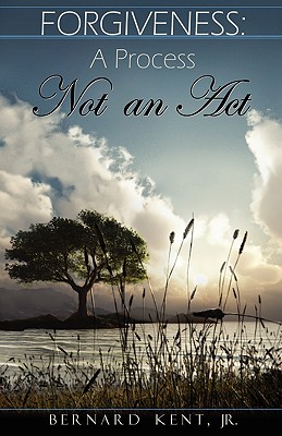 Forgiveness: A Process, Not an ACT - Bernard Kent
