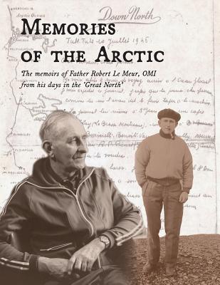 Memories of the Arctic: The memoirs of Father Robert Le Meur, OMI, from his days in the