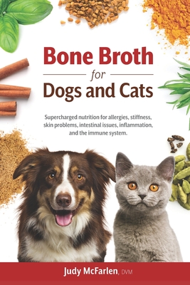 Bone Broth for Dogs and Cats: Supercharged nutrition for allergies, stiffness, skin problems, intestinal issues, inflammation and the immune system. - Judy Mcfarlen