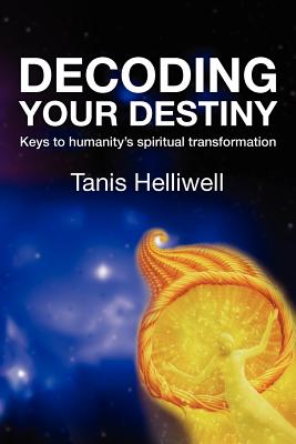 Decoding Your Destiny: Keys to Humanity's Spiritual Transformation - Tanis Helliwell