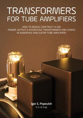 Transformers for Tube Amplifiers: How to Design, Construct & Use Power, Output & Interstage Transformers and Chokes in Audiophile and Guitar Tube Ampl - Igor S. Popovich