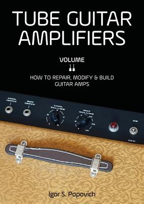 Tube Guitar Amplifiers Volume 2: How to Repair, Modify & Build Guitar Amps - Igor S. Popovich