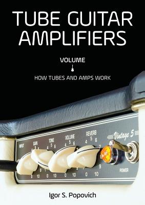 Tube Guitar Amplifiers Volume 1: How Tubes & Amps Work - Igor S. Popovich