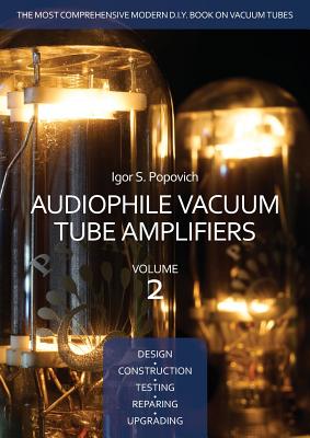 Audiophile Vacuum Tube Amplifiers - Design, Construction, Testing, Repairing & Upgrading, Volume 2 - Igor S. Popovich