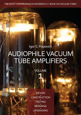 Audiophile Vacuum Tube Amplifiers - Design, Construction, Testing, Repairing & Upgrading, Volume 1 - Igor S. Popovich