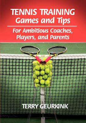 Tennis Training Games and Tips for Ambitious Coaches, Players, and Parents - Terry Geurkink