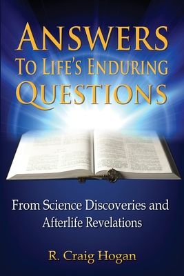 Answers to Life's Enduring Questions: From Science Discoveries and Afterlife Revelations - R. Craig Hogan