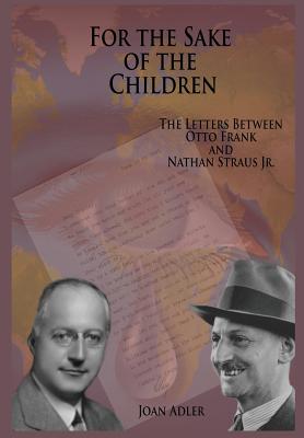 For the Sake of the Children: The Letters Between Otto Frank and Nathan Straus Jr. - Joan Adler