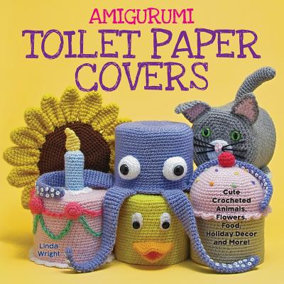 Amigurumi Toilet Paper Covers: Cute Crocheted Animals, Flowers, Food, Holiday Decor and More! - Linda Wright