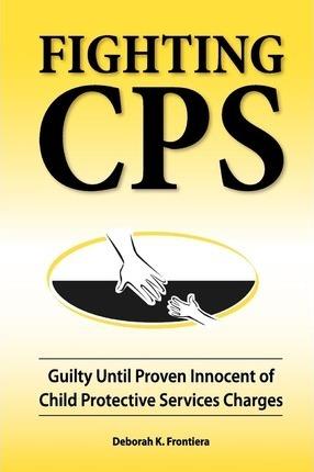 Fighting CPS: Guilty Until Proven Innocent of Child Protective Services Charges - Deborah K. Frontiera