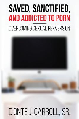 Saved, Sanctified, and Addicted to Porn: Overcoming Sexual Perversion - D'onte J. Carroll