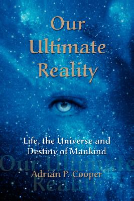 Our Ultimate Reality, Life, the Universe and Destiny of Mankind - Adrian P. Cooper