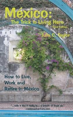Mexico: The Trick Is Living Here - A Guide to Live, Work, and Retire in Mexico - Julia C. Taylor
