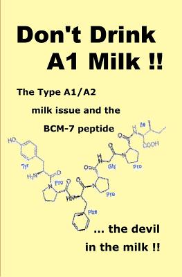 Don't Drink A1 Milk !!: The Type A1/A2 milk issue and the BCM-7 peptide ... the devil in the milk - Brent G. Bateman