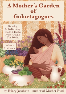 A Mother's Garden of Galactagogues: A guide to growing & using milk-boosting herbs & foods from around the world, indoors & outdoors, winter & summer: - Lisa Marasco