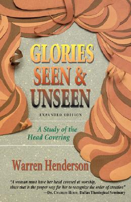 Glories Seen & Unseen: A Study of the Head Covering - Warren A. Henderson